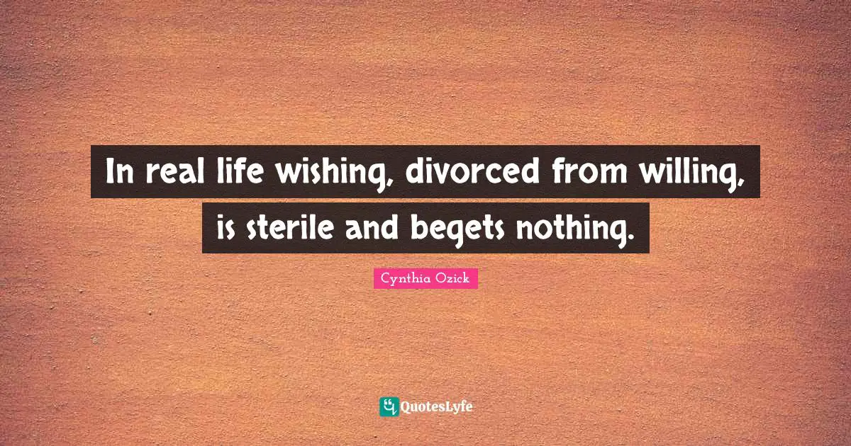 In real life wishing, divorced from willing, is sterile and begets nothing.