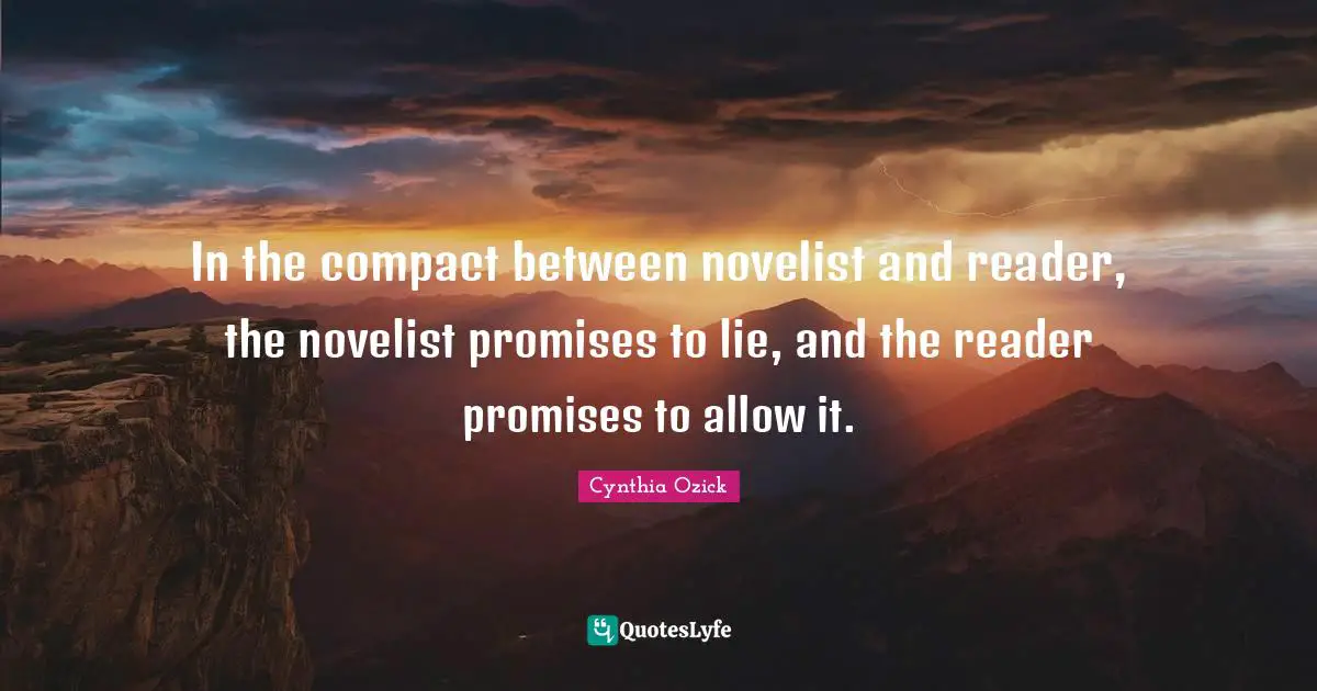 In the compact between novelist and reader, the novelist promises to lie, and the reader promises to allow it.