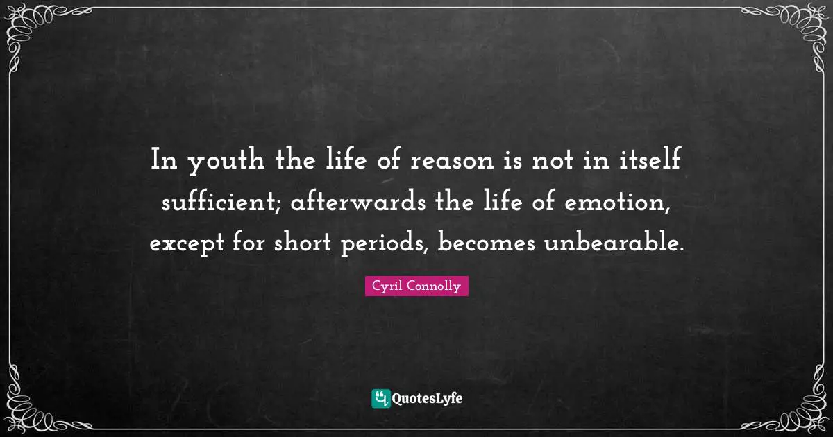 In youth the life of reason is not in itself sufficient; afterwards the life of emotion, except for short periods, becomes unbearable.