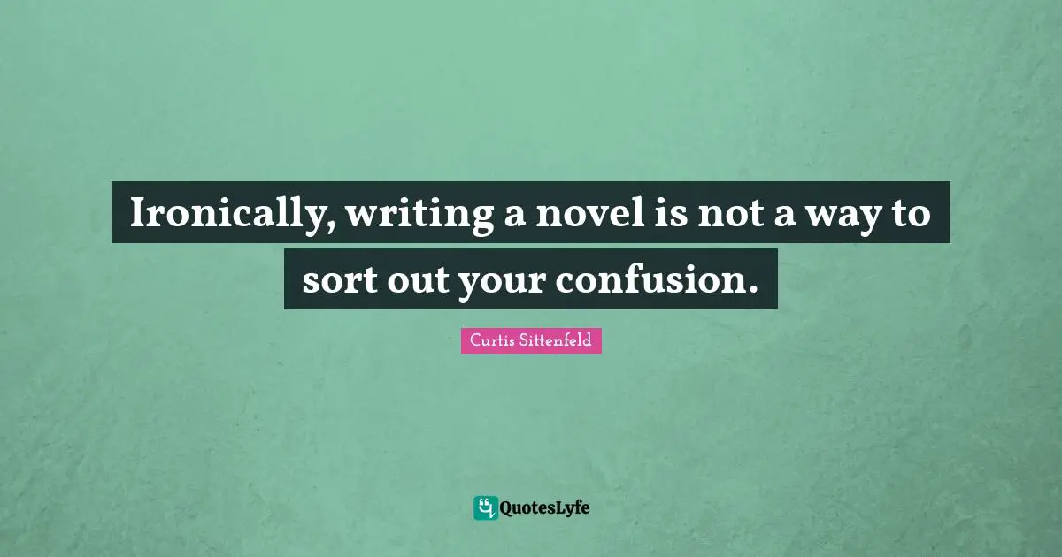 Ironically, writing a novel is not a way to sort out your confusion.