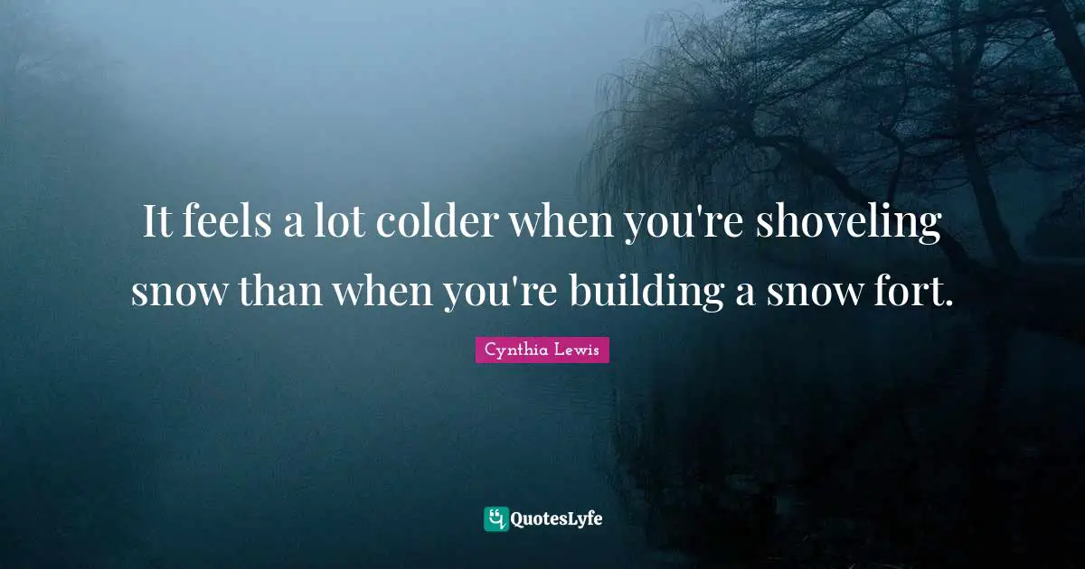 It feels a lot colder when you're shoveling snow than when you're building a snow fort.