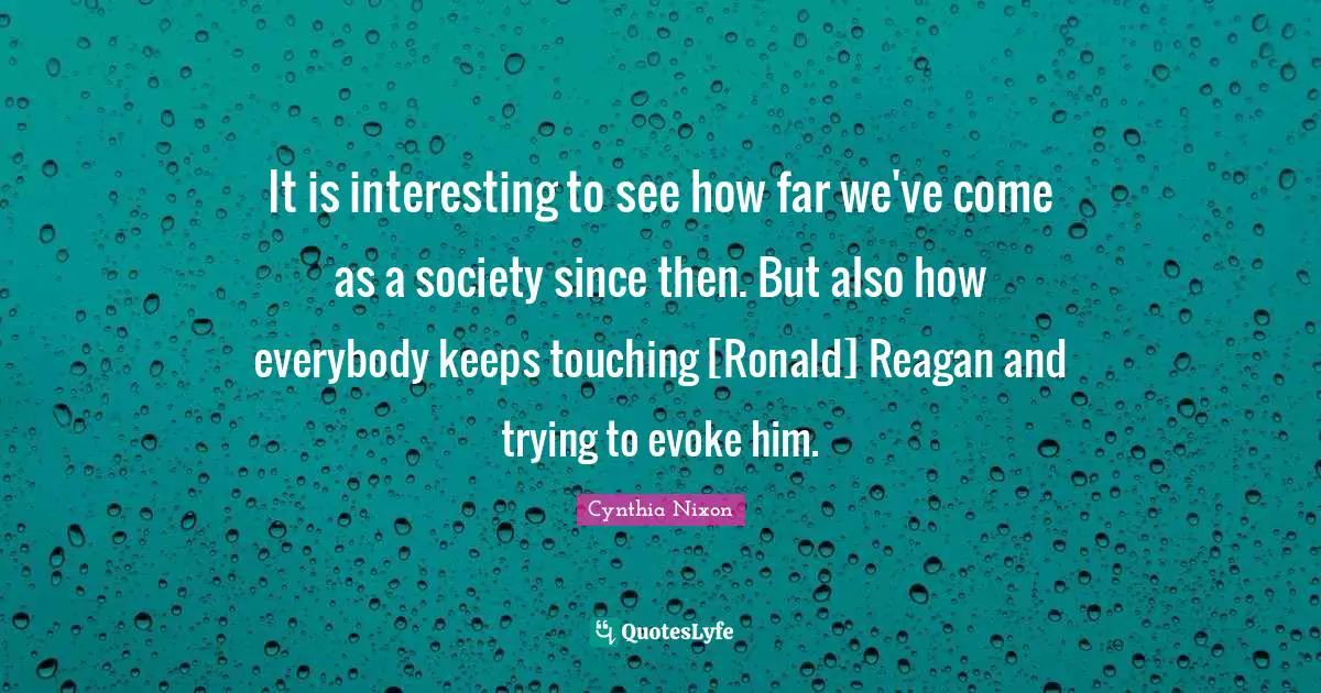It is interesting to see how far we've come as a society since then. But also how everybody keeps touching [Ronald] Reagan and trying to evoke him.