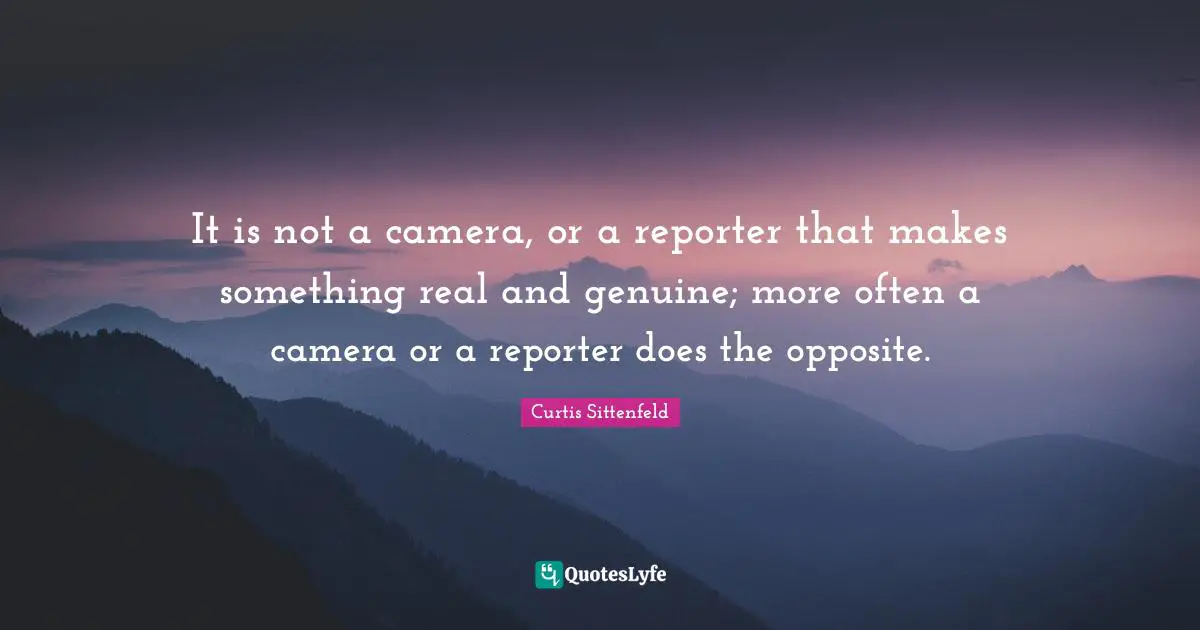 It is not a camera, or a reporter that makes something real and genuine; more often a camera or a reporter does the opposite.