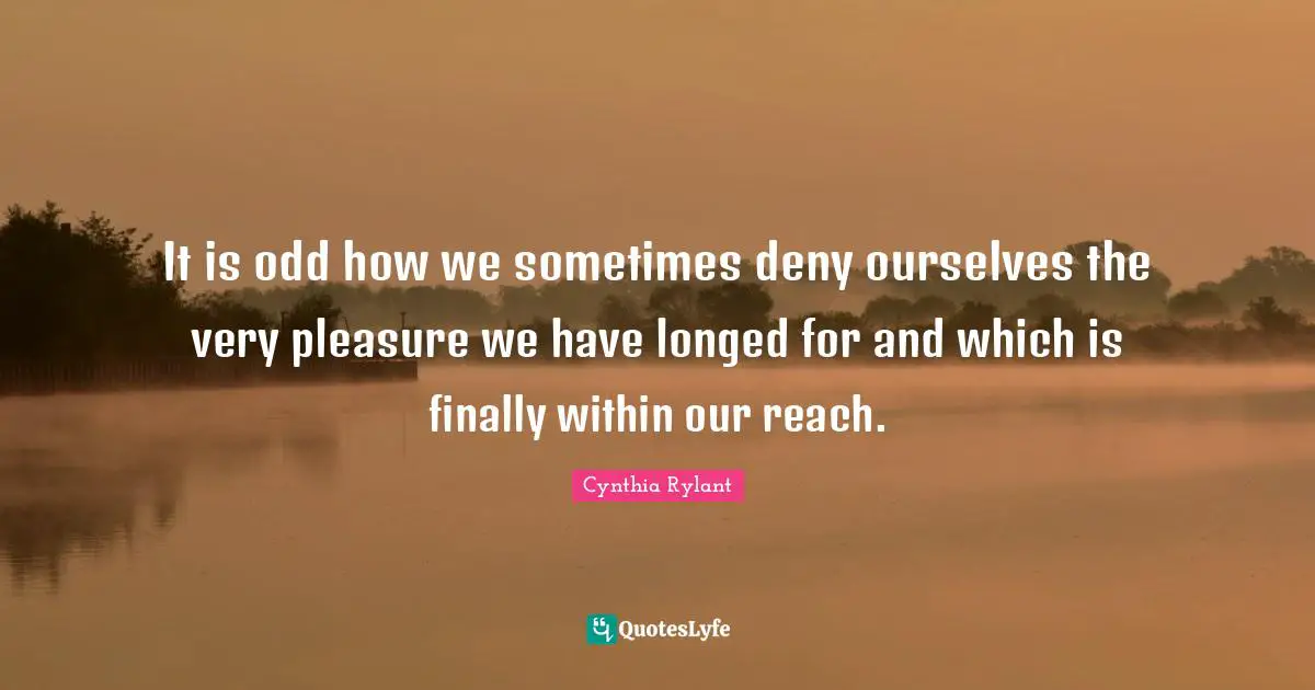 It is odd how we sometimes deny ourselves the very pleasure we have longed for and which is finally within our reach.