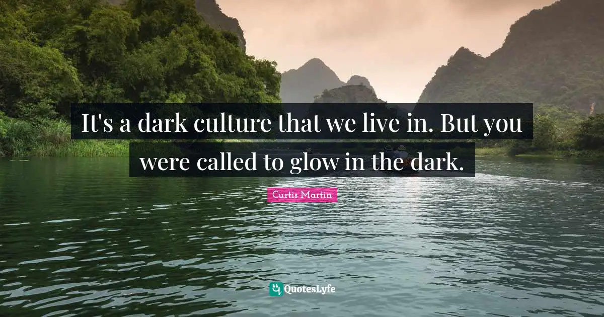 It's a dark culture that we live in. But you were called to glow in the dark.