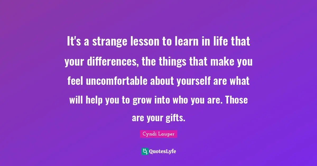 It's a strange lesson to learn in life that your differences, the things that make you feel uncomfortable about yourself are what will help you to grow into who you are. Those are your gifts.