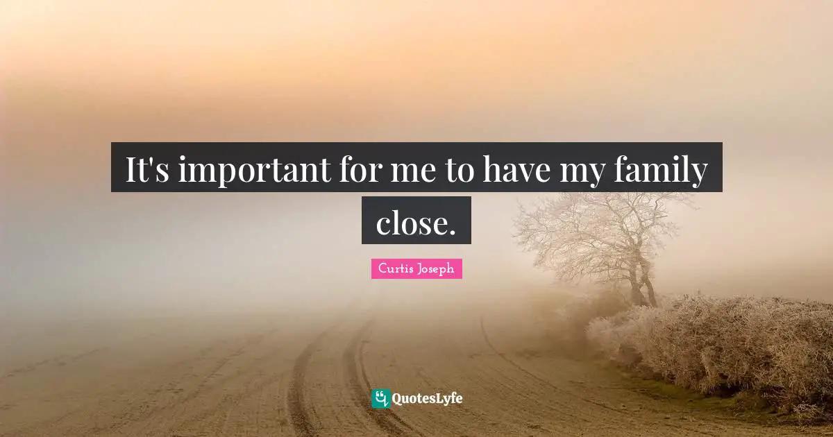 It's important for me to have my family close.