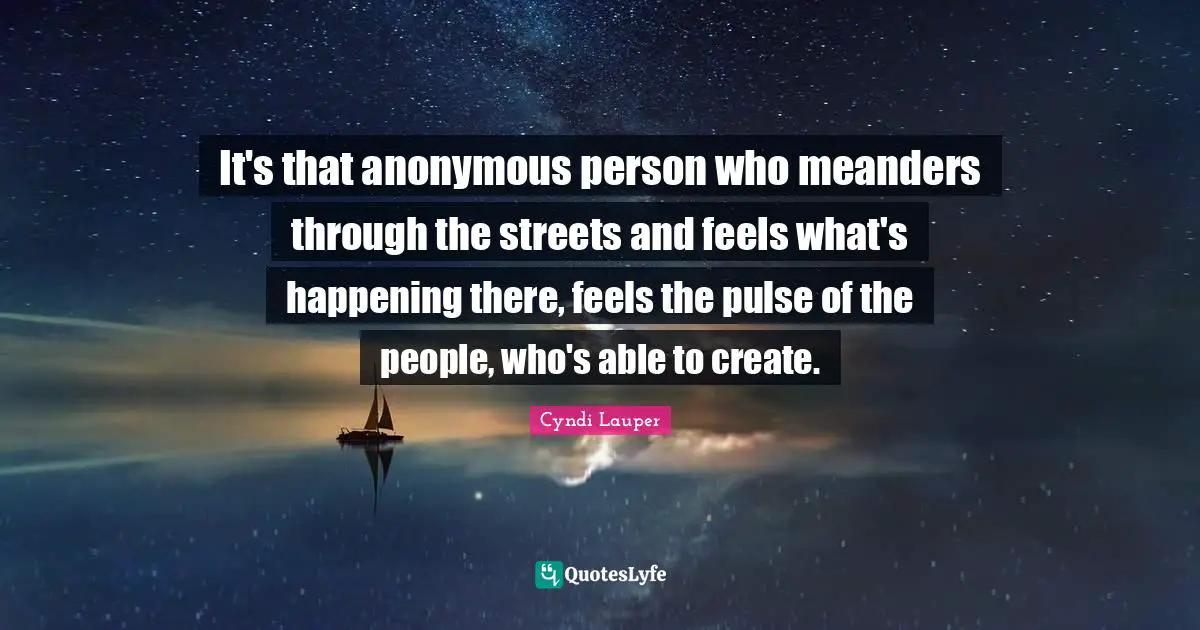 Cyndi Lauper Quotes: "It's that anonymous person who meanders through the streets and feels what's happening there, feels the pulse of the people, who's able to create."