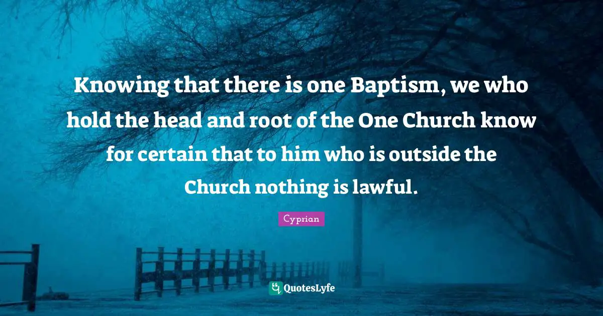 Knowing that there is one Baptism, we who hold the head and root of the One Church know for certain that to him who is outside the Church nothing is lawful.