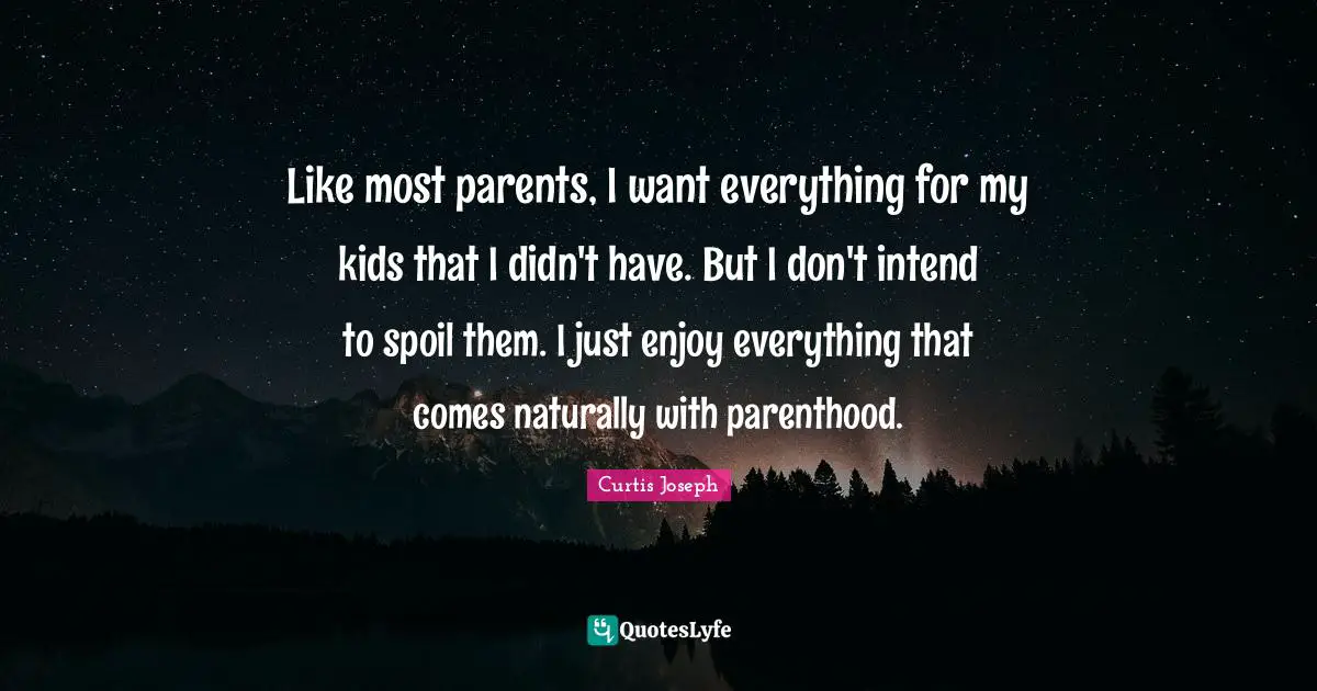 Like most parents, I want everything for my kids that I didn't have. But I don't intend to spoil them. I just enjoy everything that comes naturally with parenthood.