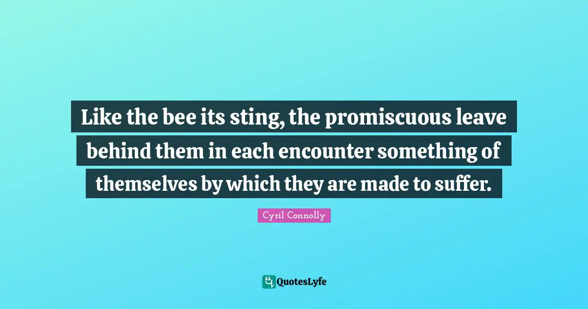 Cyril Connolly Quotes: "Like the bee its sting, the promiscuous leave behind them in each encounter something of themselves by which they are made to suffer."