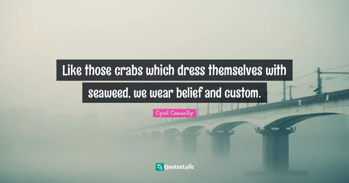 Cyril Connolly Quotes: "Like those crabs which dress themselves with seaweed, we wear belief and custom."