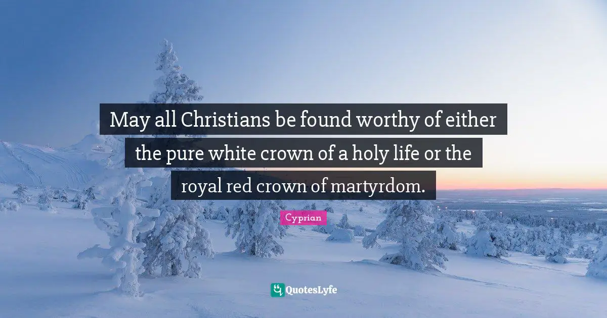 May all Christians be found worthy of either the pure white crown of a holy life or the royal red crown of martyrdom.