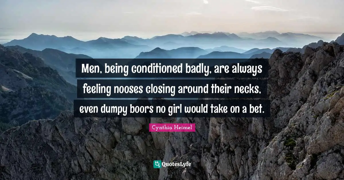 Cynthia Heimel Quotes: "Men, being conditioned badly, are always feeling nooses closing around their necks, even dumpy boors no girl would take on a bet."