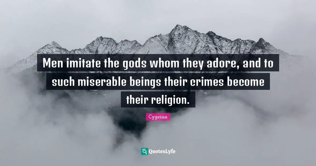 Men imitate the gods whom they adore, and to such miserable beings their crimes become their religion.