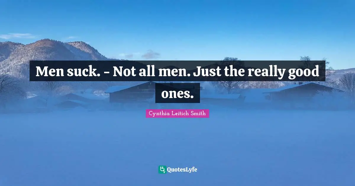 Men suck. - Not all men. Just the really good ones.