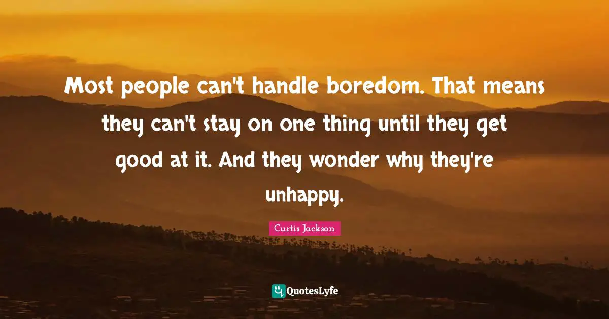 Curtis Jackson Quotes: "Most people can't handle boredom. That means they can't stay on one thing until they get good at it. And they wonder why they're unhappy."
