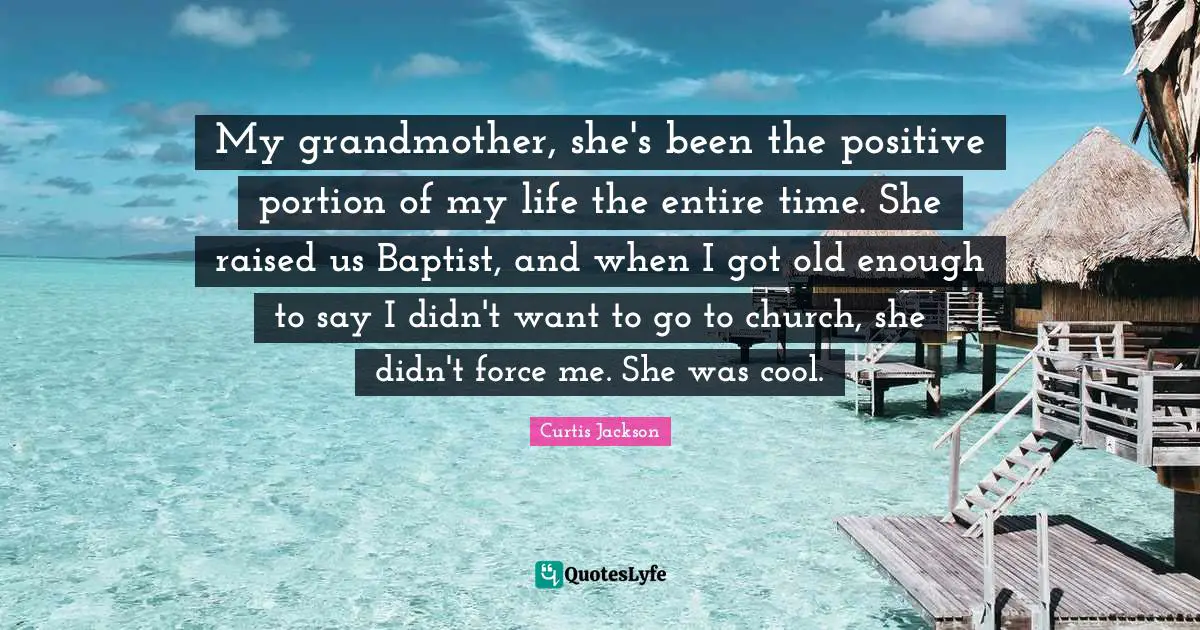 My grandmother, she's been the positive portion of my life the entire time. She raised us Baptist, and when I got old enough to say I didn't want to go to church, she didn't force me. She was cool.