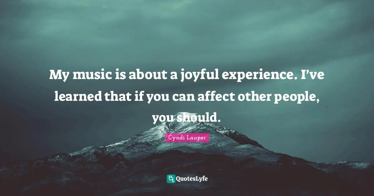 My music is about a joyful experience. I've learned that if you can affect other people, you should.