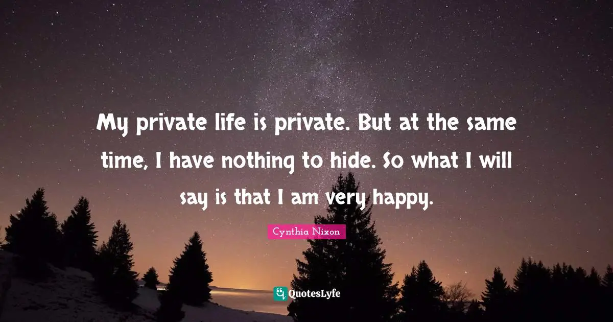 Cynthia Nixon Quotes: "My private life is private. But at the same time, I have nothing to hide. So what I will say is that I am very happy."