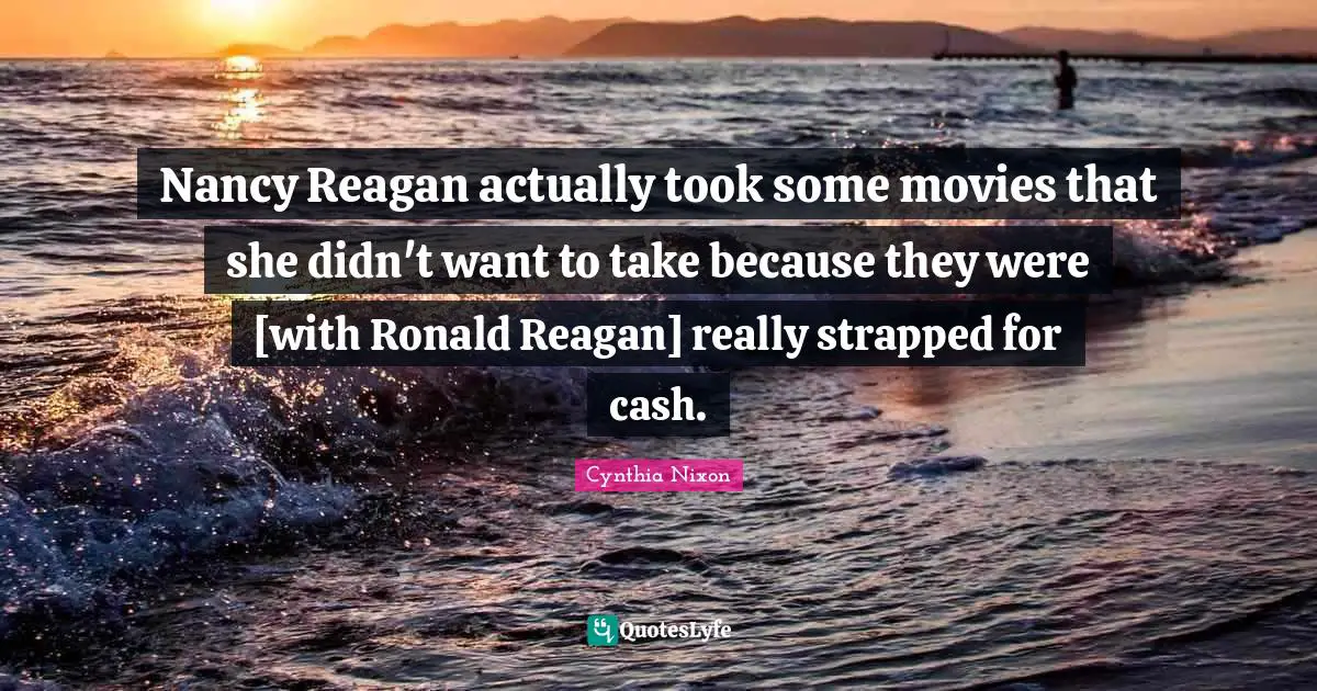Cynthia Nixon Quotes: "Nancy Reagan actually took some movies that she didn't want to take because they were [with Ronald Reagan] really strapped for cash."
