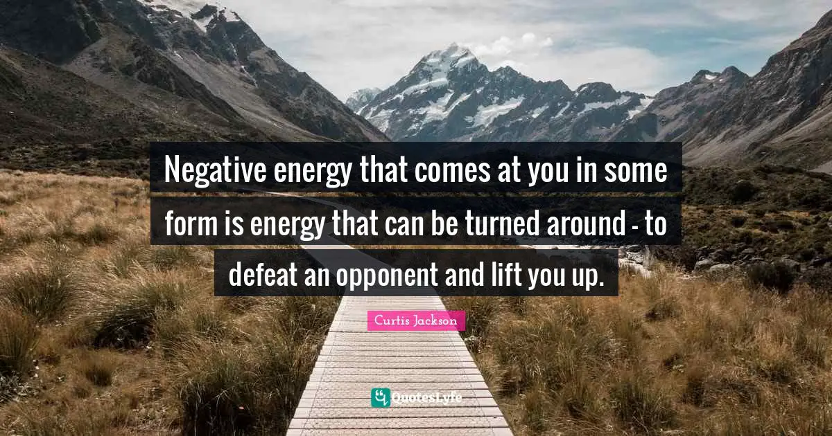 Negative energy that comes at you in some form is energy that can be turned around - to defeat an opponent and lift you up.