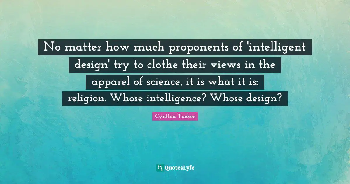 No matter how much proponents of 'intelligent design' try to clothe their views in the apparel of science, it is what it is: religion. Whose intelligence? Whose design?