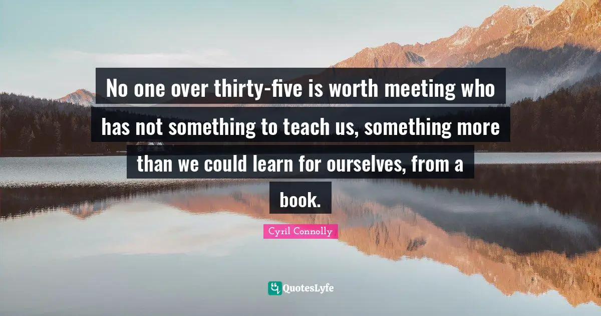 Cyril Connolly Quotes: "No one over thirty-five is worth meeting who has not something to teach us, something more than we could learn for ourselves, from a book."