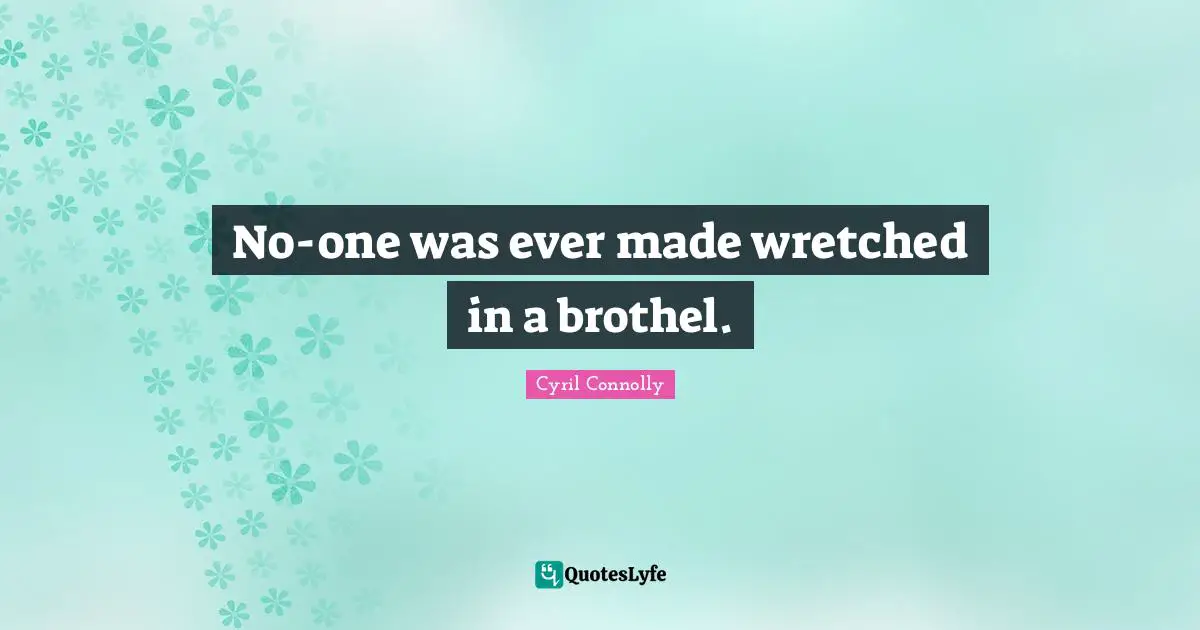 Cyril Connolly Quotes: "No-one was ever made wretched in a brothel."