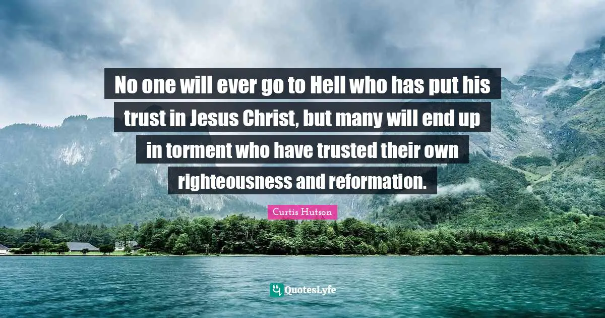 Torment Quotes: "No one will ever go to Hell who has put his trust in Jesus Christ, but many will end up in torment who have trusted their own righteousness and reformation."