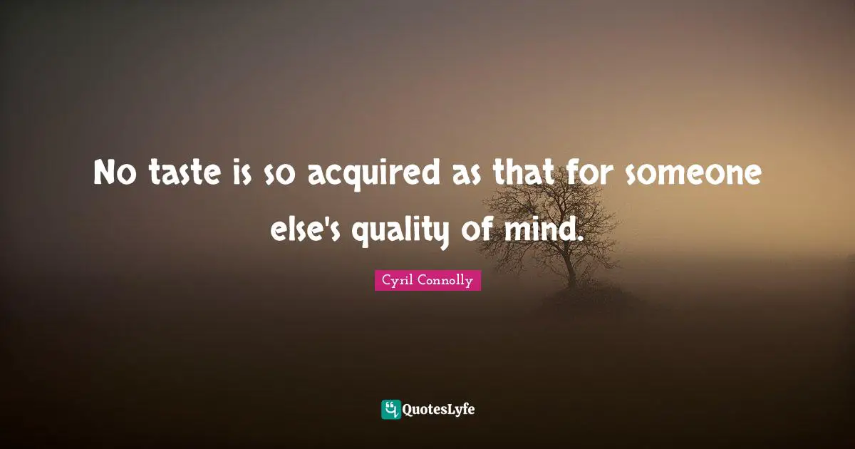 No taste is so acquired as that for someone else's quality of mind.
