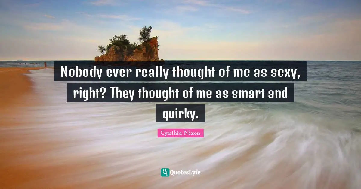 Cynthia Nixon Quotes: "Nobody ever really thought of me as sexy, right? They thought of me as smart and quirky."
