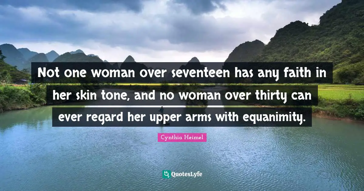 Equanimity Quotes: "Not one woman over seventeen has any faith in her skin tone, and no woman over thirty can ever regard her upper arms with equanimity."