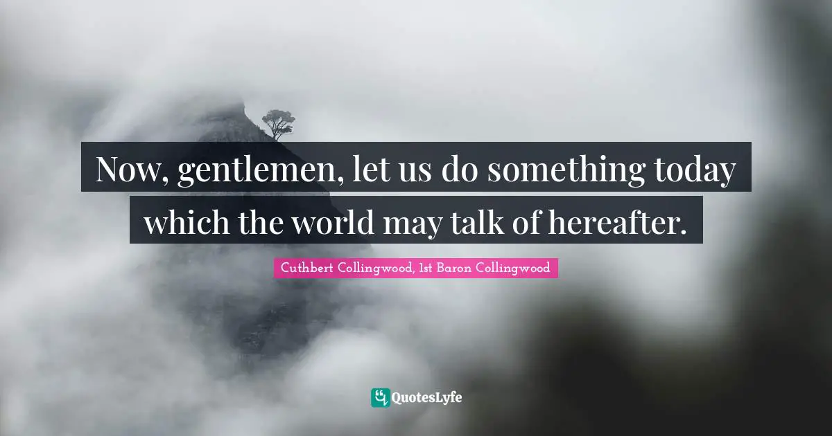 Now, gentlemen, let us do something today which the world may talk of hereafter.