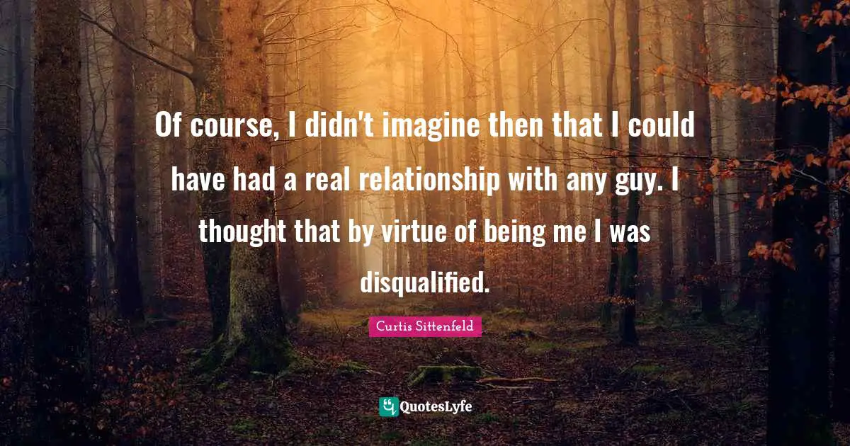 Of course, I didn't imagine then that I could have had a real relationship with any guy. I thought that by virtue of being me I was disqualified.