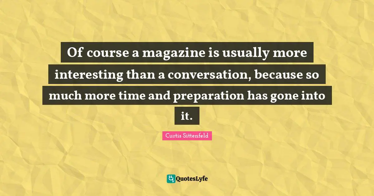 Of course a magazine is usually more interesting than a conversation, because so much more time and preparation has gone into it.