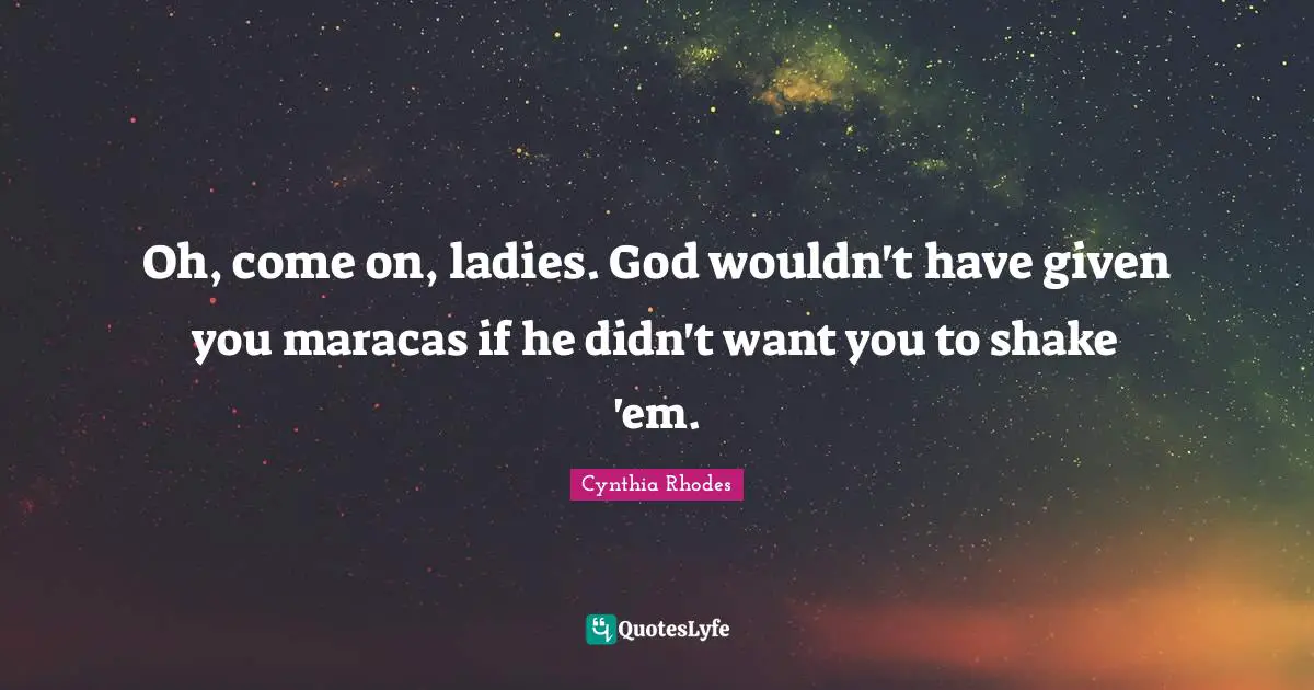 Oh, come on, ladies. God wouldn't have given you maracas if he didn't want you to shake 'em.
