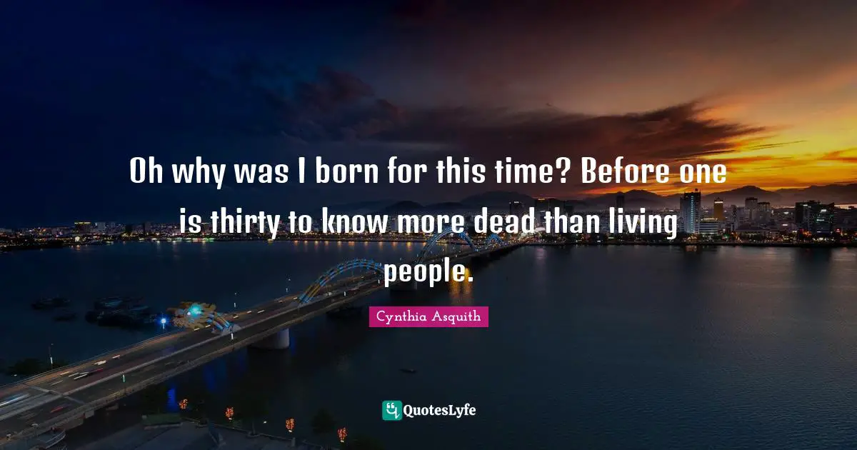 Oh why was I born for this time? Before one is thirty to know more dead than living people.