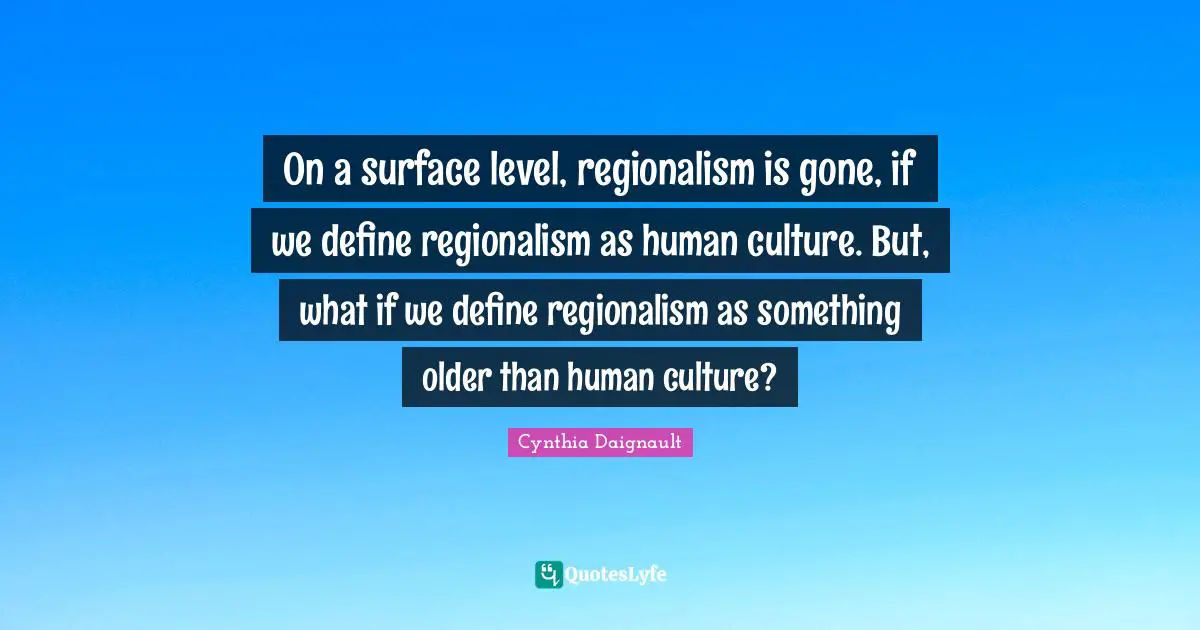 On a surface level, regionalism is gone, if we define regionalism as human culture. But, what if we define regionalism as something older than human culture?