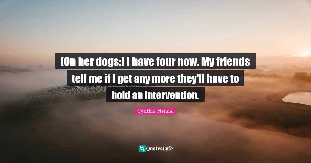 Cynthia Heimel Quotes: "[On her dogs:] I have four now. My friends tell me if I get any more they'll have to hold an intervention."