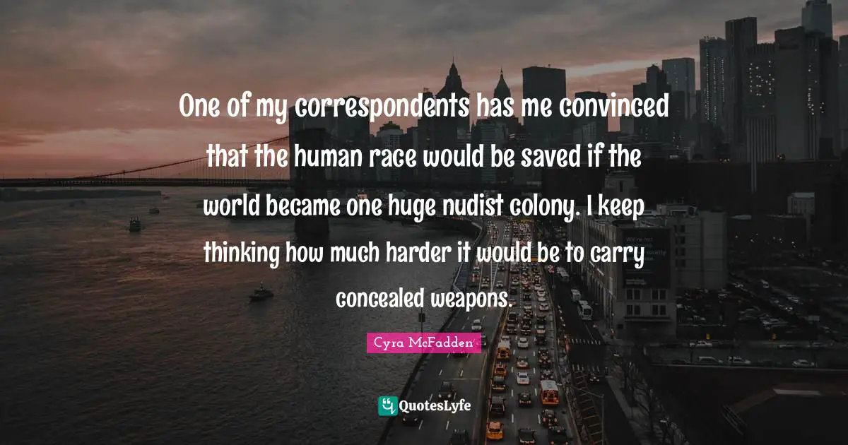 One of my correspondents has me convinced that the human race would be saved if the world became one huge nudist colony. I keep thinking how much harder it would be to carry concealed weapons.