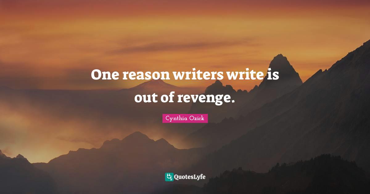 One reason writers write is out of revenge.