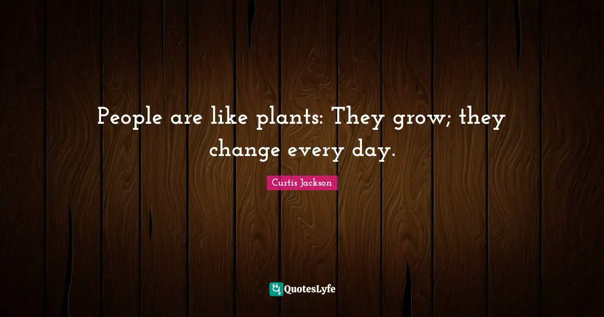 Curtis Jackson Quotes: "People are like plants: They grow; they change every day."