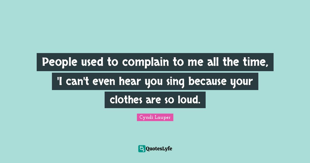 Cyndi Lauper Quotes: "People used to complain to me all the time, 'I can't even hear you sing because your clothes are so loud."