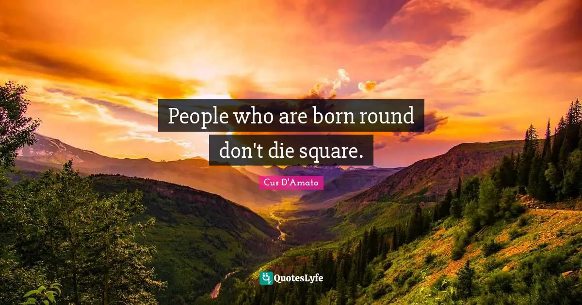 People who are born round don't die square.