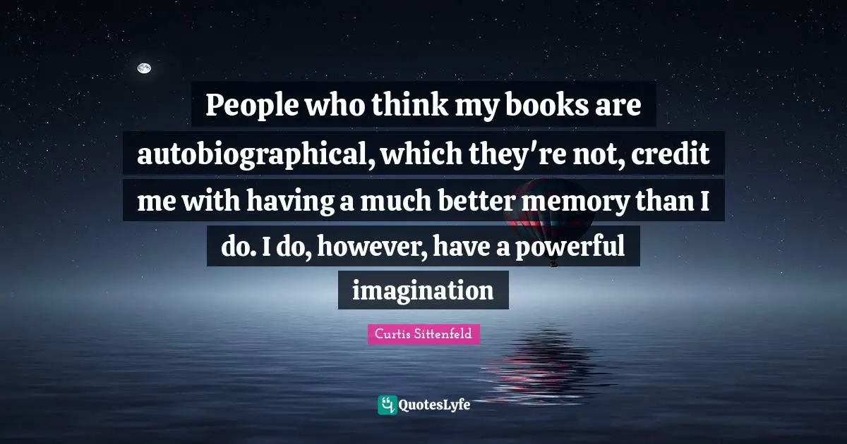 People who think my books are autobiographical, which they're not, credit me with having a much better memory than I do. I do, however, have a powerful imagination