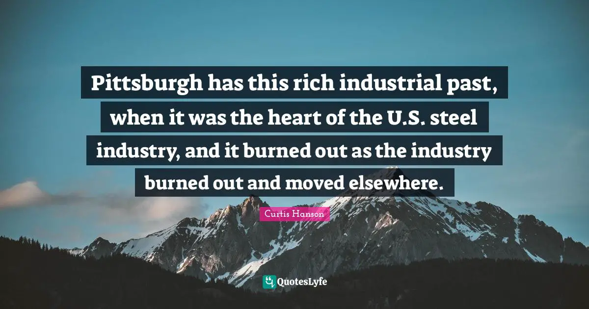Pittsburgh has this rich industrial past, when it was the heart of the U.S. steel industry, and it burned out as the industry burned out and moved elsewhere.