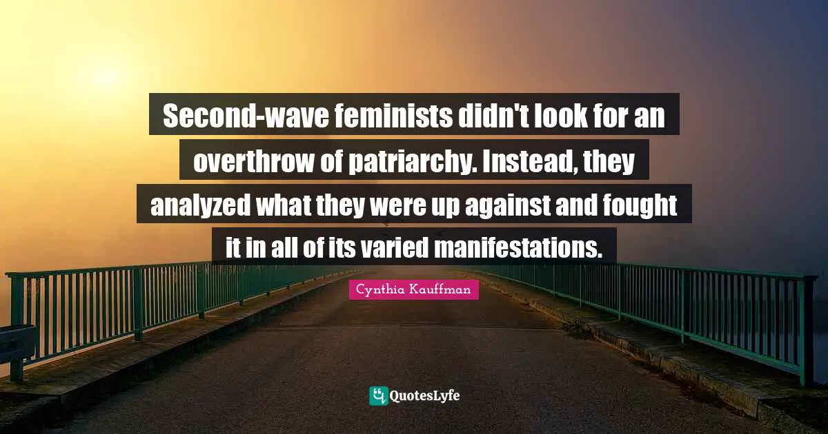 Second-wave feminists didn't look for an overthrow of patriarchy. Instead, they analyzed what they were up against and fought it in all of its varied manifestations.