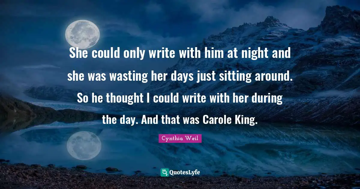 Cynthia Weil Quotes: "She could only write with him at night and she was wasting her days just sitting around. So he thought I could write with her during the day. And that was Carole King."