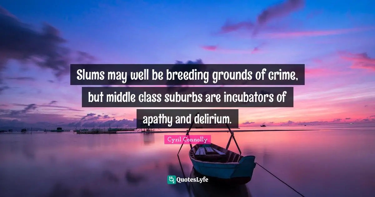 Cyril Connolly Quotes: "Slums may well be breeding grounds of crime, but middle class suburbs are incubators of apathy and delirium."